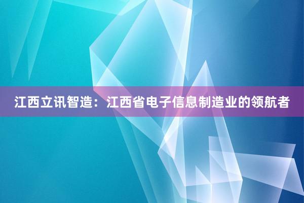 江西立讯智造：江西省电子信息制造业的领航者